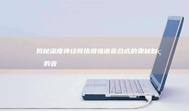 揭秘深度神经网络增强语音合成的奥秘：自然的音色，生动的情感